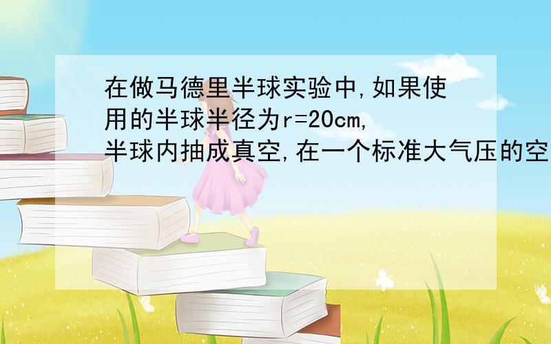 在做马德里半球实验中,如果使用的半球半径为r=20cm,半球内抽成真空,在一个标准大气压的空气中两边至少要用多大的力才能