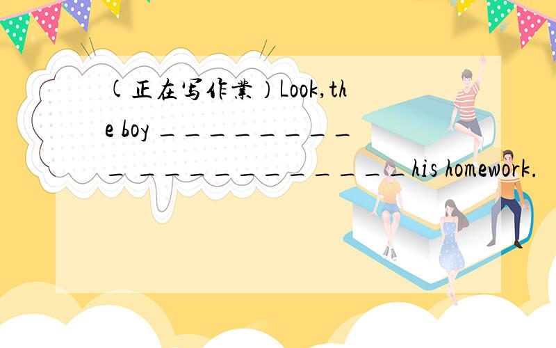 (正在写作业）Look,the boy _________ ___________his homework.