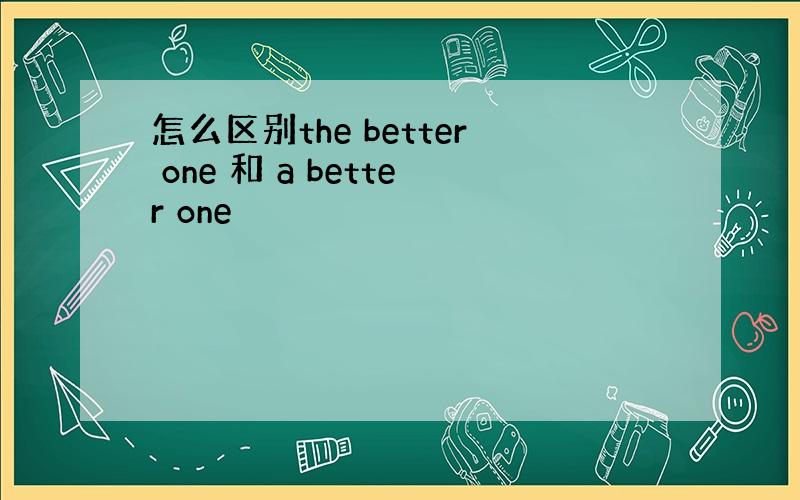 怎么区别the better one 和 a better one