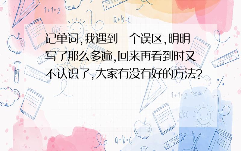 记单词,我遇到一个误区,明明写了那么多遍,回来再看到时又不认识了,大家有没有好的方法?