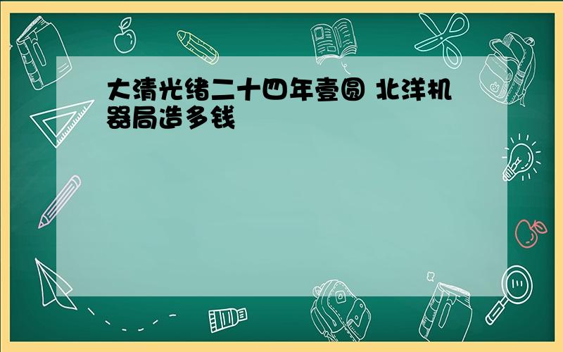 大清光绪二十四年壹圆 北洋机器局造多钱