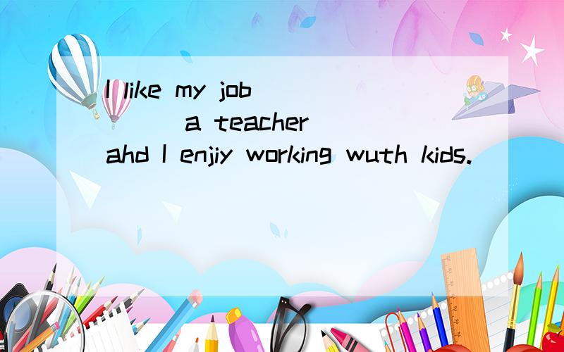 I like my job ( ) a teacher ahd I enjiy working wuth kids.