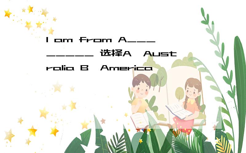 I am from A________ 选择A、Australia B、America