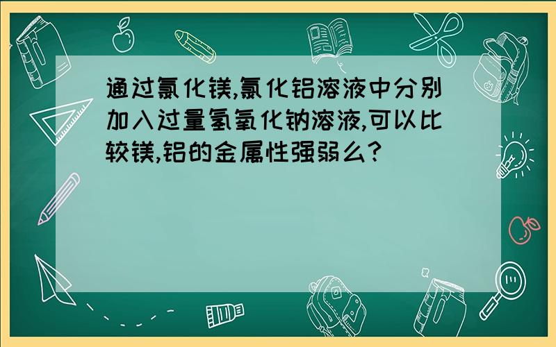 通过氯化镁,氯化铝溶液中分别加入过量氢氧化钠溶液,可以比较镁,铝的金属性强弱么?