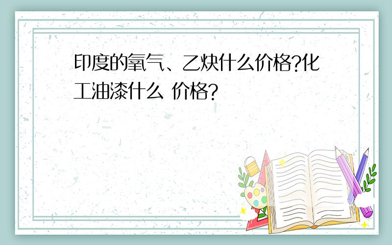 印度的氧气、乙炔什么价格?化工油漆什么 价格?