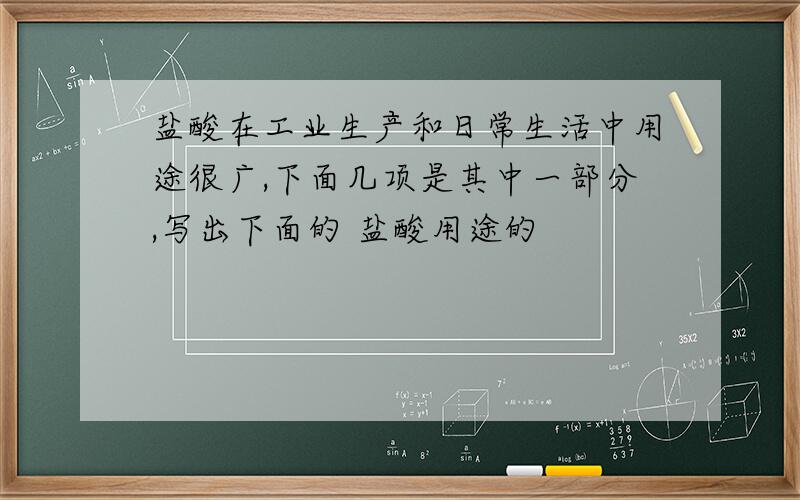 盐酸在工业生产和日常生活中用途很广,下面几项是其中一部分,写出下面的 盐酸用途的