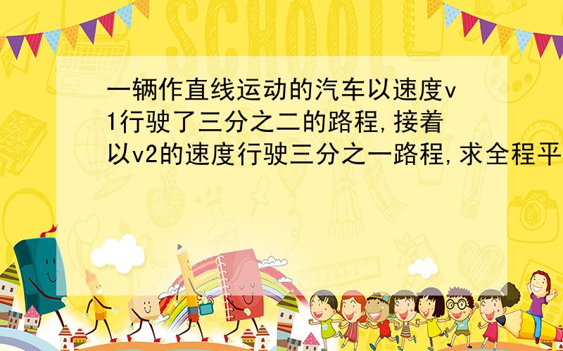 一辆作直线运动的汽车以速度v1行驶了三分之二的路程,接着以v2的速度行驶三分之一路程,求全程平均速度