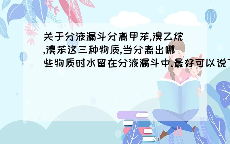 关于分液漏斗分离甲苯,溴乙烷,溴苯这三种物质,当分离出哪些物质时水留在分液漏斗中.最好可以说下原因.