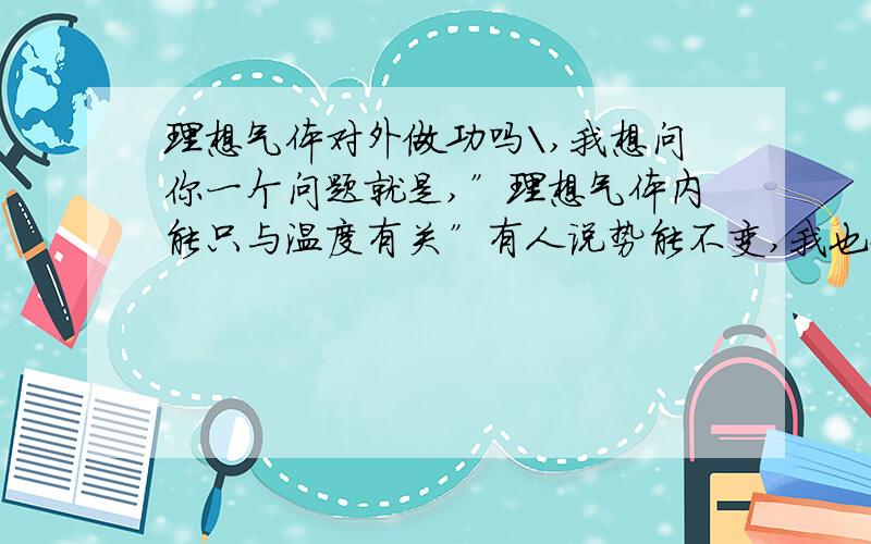 理想气体对外做功吗＼,我想问你一个问题就是,”理想气体内能只与温度有关”有人说势能不变,我也知道内能包括势能和内能,但是