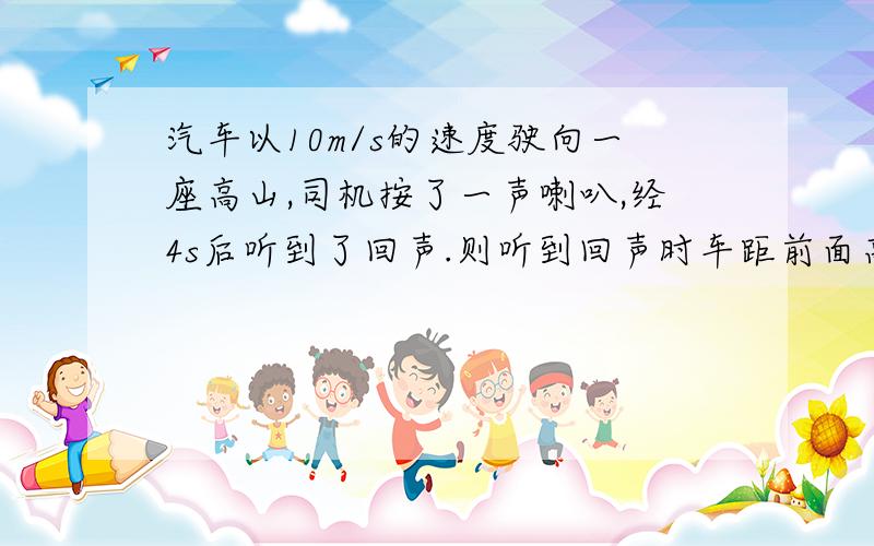 汽车以10m/s的速度驶向一座高山,司机按了一声喇叭,经4s后听到了回声.则听到回声时车距前面高山有多远?