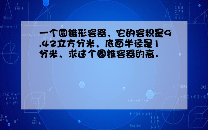 一个圆锥形容器，它的容积是9.42立方分米，底面半径是1分米，求这个圆锥容器的高．