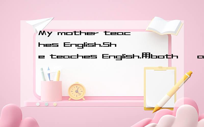 My mother teaches English.She teaches English.用both……and连接