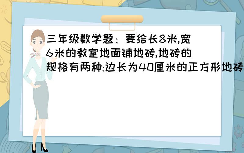 三年级数学题：要给长8米,宽6米的教室地面铺地砖,地砖的规格有两种:边长为40厘米的正方形地砖和长为60厘米,宽为40厘