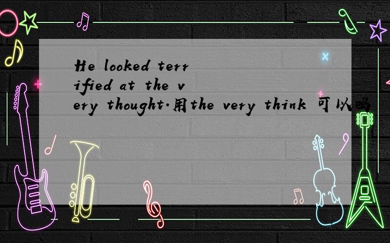 He looked terrified at the very thought.用the very think 可以吗