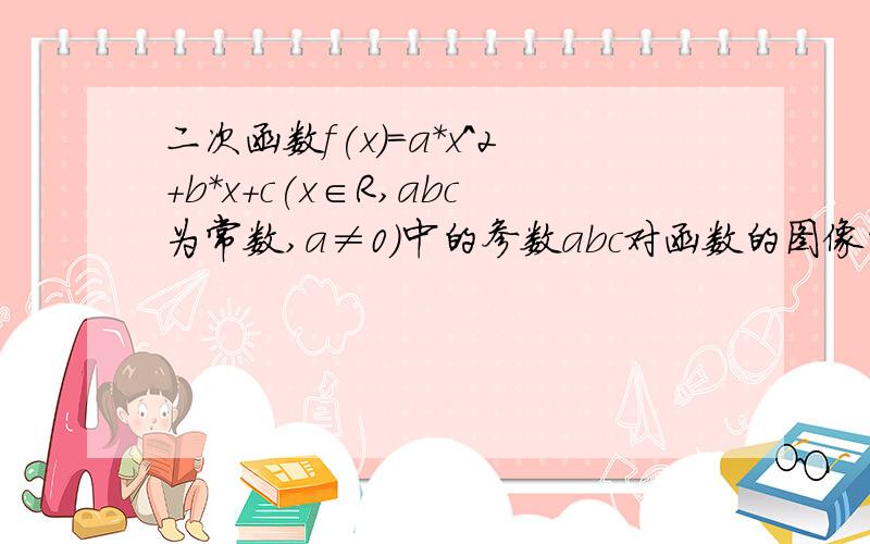 二次函数f(x)=a*x^2+b*x+c(x∈R,abc为常数,a≠0)中的参数abc对函数的图像的影响是什么