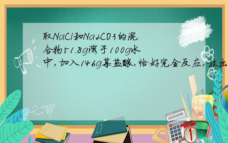 取NaCl和Na2CO3的混合物51.8g溶于100g水中,加入146g某盐酸,恰好完全反应,放出的气体8.8g试求 （