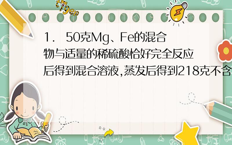 1． 50克Mg、Fe的混合物与适量的稀硫酸恰好完全反应后得到混合溶液,蒸发后得到218克不含结晶水的固体,则反应中产生