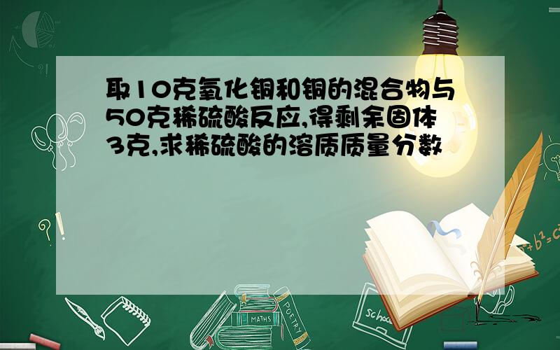 取10克氧化铜和铜的混合物与50克稀硫酸反应,得剩余固体3克,求稀硫酸的溶质质量分数