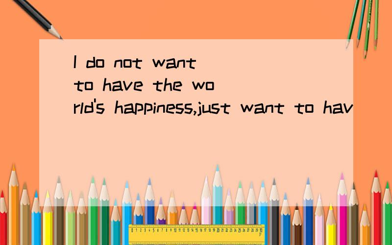 I do not want to have the world's happiness,just want to hav