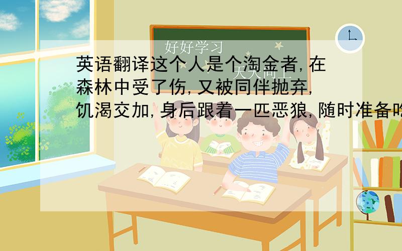 英语翻译这个人是个淘金者,在森林中受了伤,又被同伴抛弃,饥渴交加,身后跟着一匹恶狼,随时准备吃掉他的尸体——这狼也又老又