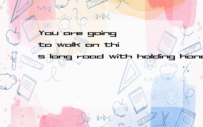 You are going to walk on this long road with holding hands a