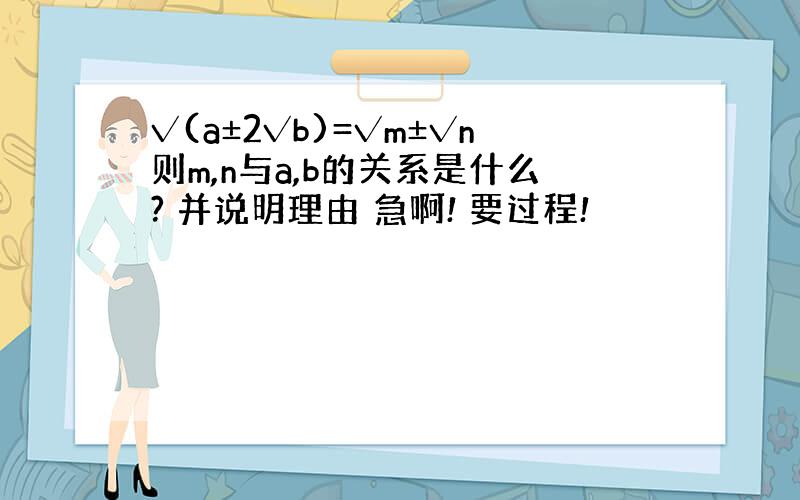 √(a±2√b)=√m±√n则m,n与a,b的关系是什么? 并说明理由 急啊! 要过程!