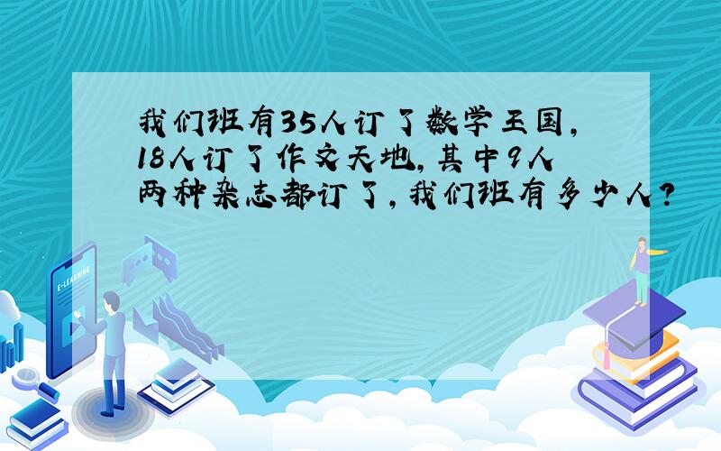 我们班有35人订了数学王国，18人订了作文天地，其中9人两种杂志都订了，我们班有多少人？