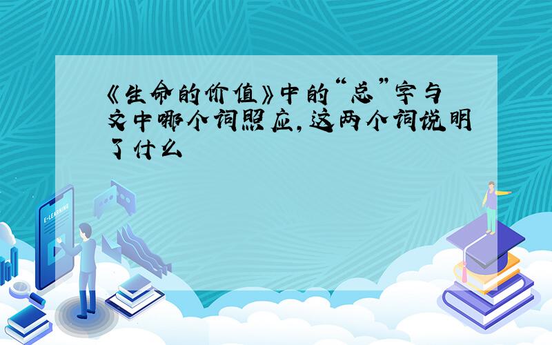 《生命的价值》中的“总”字与文中哪个词照应,这两个词说明了什么