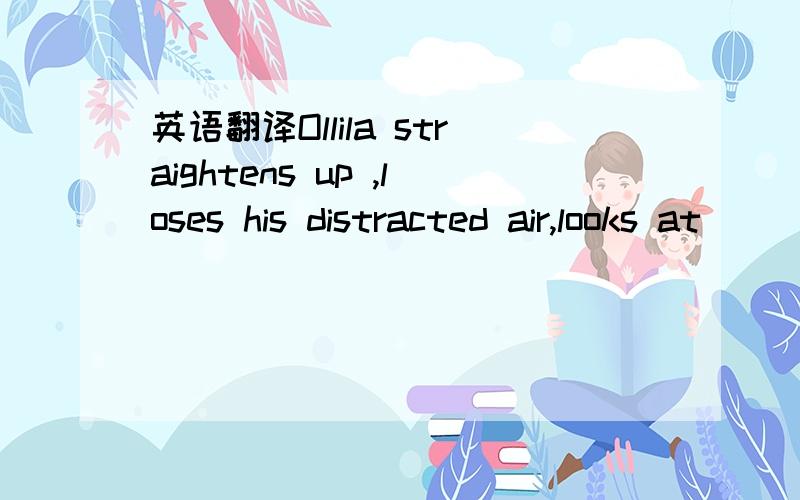 英语翻译Ollila straightens up ,loses his distracted air,looks at