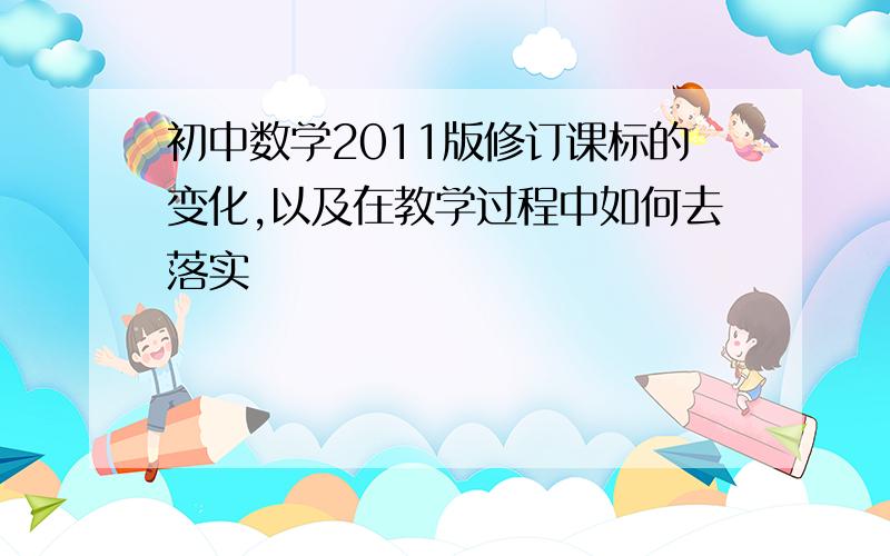 初中数学2011版修订课标的变化,以及在教学过程中如何去落实