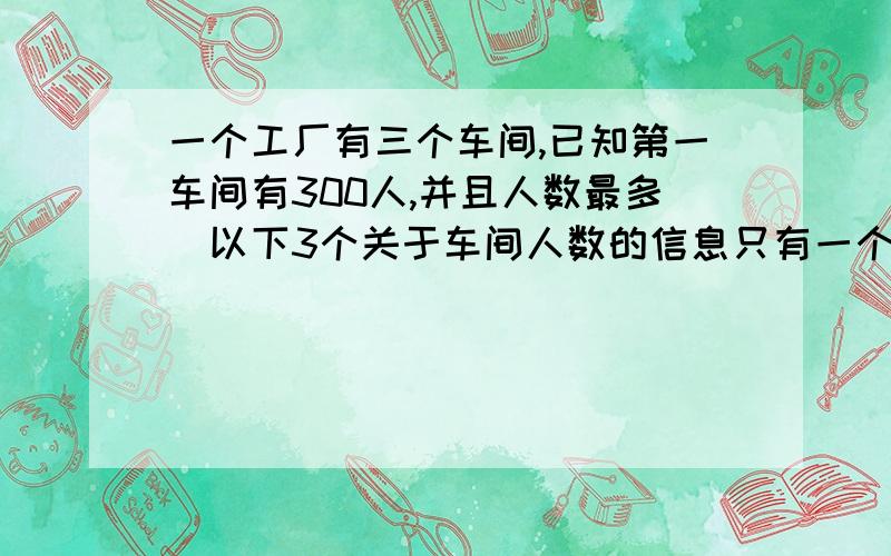 一个工厂有三个车间,已知第一车间有300人,并且人数最多．以下3个关于车间人数的信息只有一个是准确的：