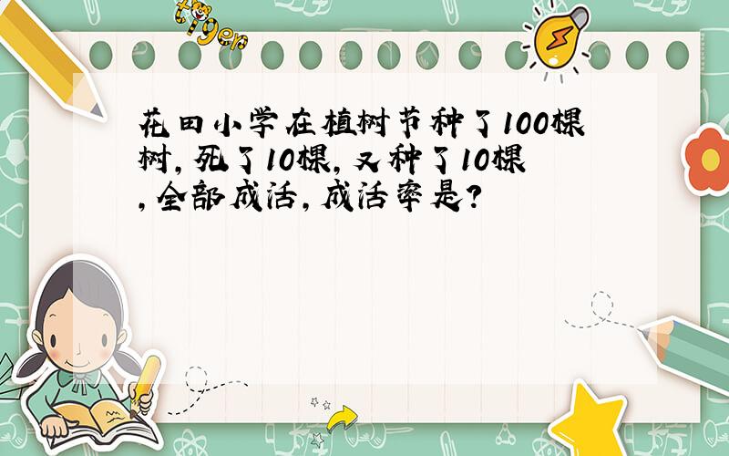 花田小学在植树节种了100棵树,死了10棵,又种了10棵,全部成活,成活率是?