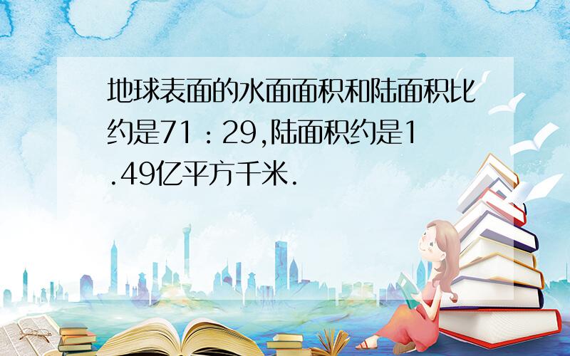 地球表面的水面面积和陆面积比约是71：29,陆面积约是1.49亿平方千米.