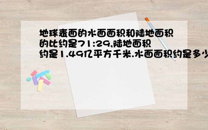 地球表面的水面面积和陆地面积的比约是71:29,陆地面积约是1.49亿平方千米.水面面积约是多少亿平方千米?