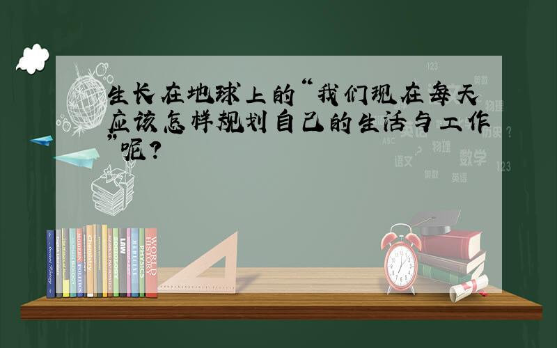 生长在地球上的“我们现在每天应该怎样规划自己的生活与工作”呢?