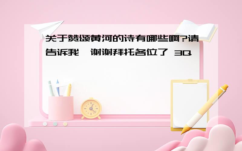 关于赞颂黄河的诗有哪些啊?请告诉我,谢谢拜托各位了 3Q