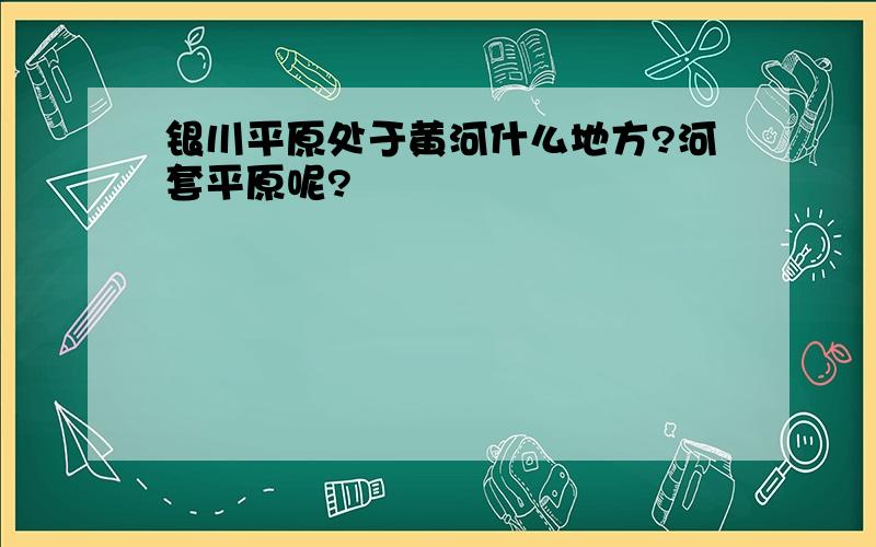 银川平原处于黄河什么地方?河套平原呢?