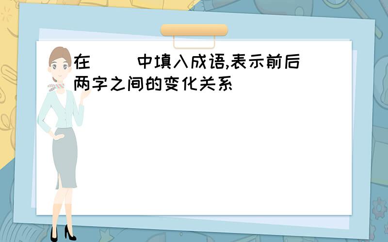 在（ ）中填入成语,表示前后两字之间的变化关系