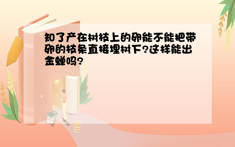 知了产在树枝上的卵能不能把带卵的枝条直接埋树下?这样能出金蝉吗?