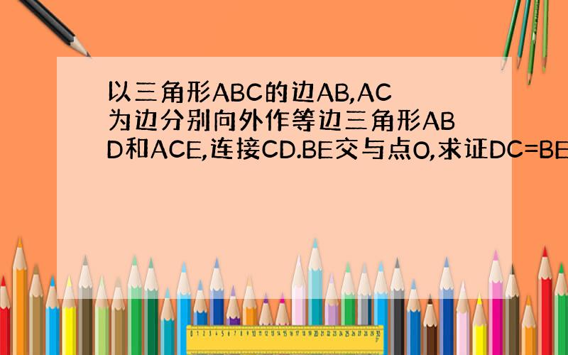 以三角形ABC的边AB,AC为边分别向外作等边三角形ABD和ACE,连接CD.BE交与点O,求证DC=BE