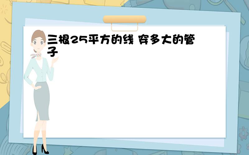 三根25平方的线 穿多大的管子