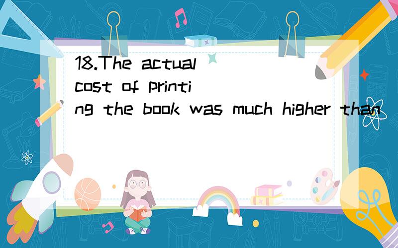 18.The actual cost of printing the book was much higher than