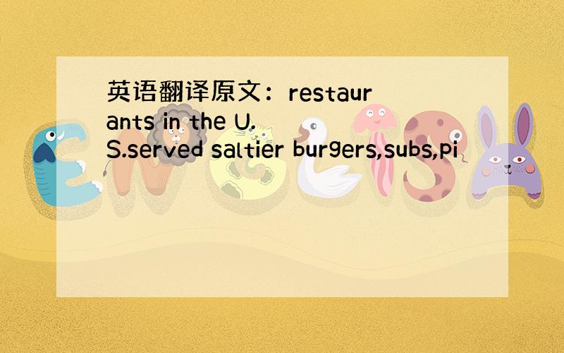 英语翻译原文：restaurants in the U.S.served saltier burgers,subs,pi