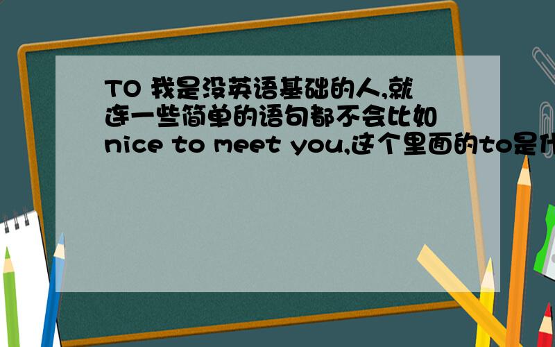 TO 我是没英语基础的人,就连一些简单的语句都不会比如 nice to meet you,这个里面的to是什么意思?回答