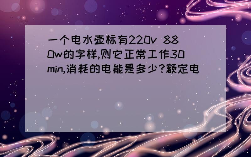 一个电水壶标有220v 880w的字样,则它正常工作30min,消耗的电能是多少?额定电