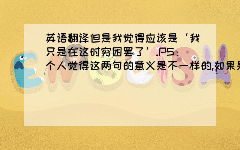 英语翻译但是我觉得应该是‘我只是在这时穷困罢了’.PS：个人觉得这两句的意义是不一样的,如果是前者应该是‘独吾穷困乎此时