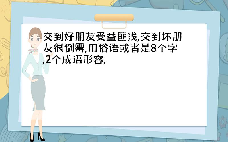 交到好朋友受益匪浅,交到坏朋友很倒霉,用俗语或者是8个字,2个成语形容,