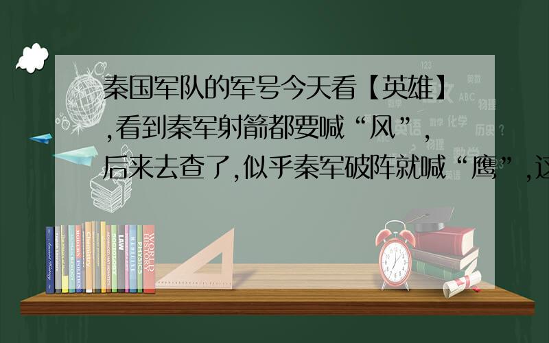 秦国军队的军号今天看【英雄】,看到秦军射箭都要喊“风”,后来去查了,似乎秦军破阵就喊“鹰”,这就是秦军的军号吧,那秦军还