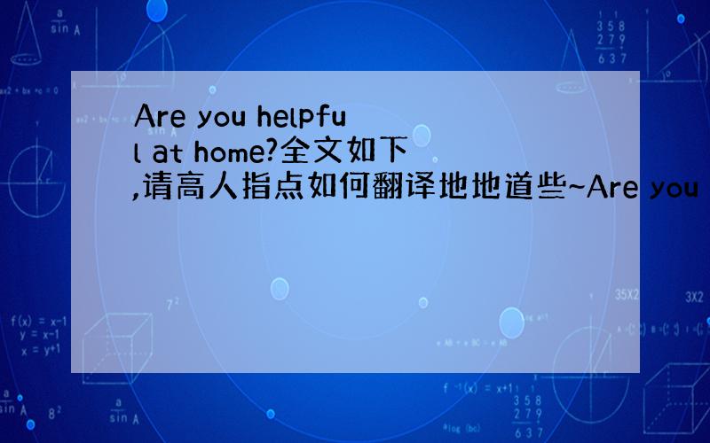 Are you helpful at home?全文如下,请高人指点如何翻译地地道些~Are you helpful