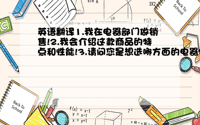 英语翻译1.我在电器部门做销售!2.我会介绍这款商品的特点和性能!3.请问您是想选哪方面的电器?还有一些常用电器的英语.